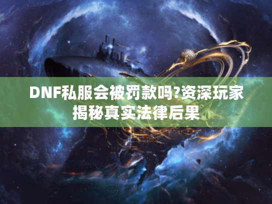 DNF私服会被罚款吗?资深玩家揭秘真实法律后果