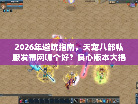 2026年避坑指南，天龙八部私服发布网哪个好？良心版本大揭秘