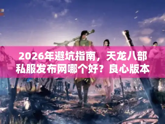 2026年避坑指南，天龙八部私服发布网哪个好？良心版本大揭秘