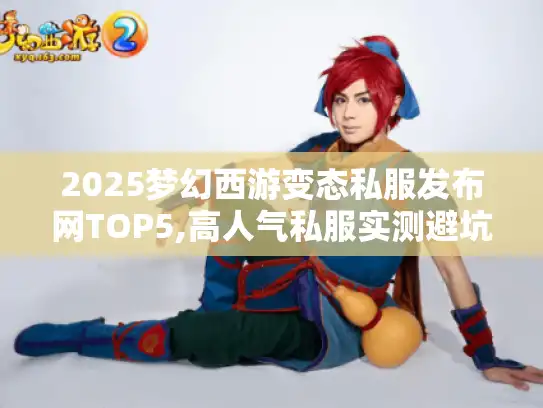 2025梦幻西游变态私服发布网TOP5,高人气私服实测避坑手册 2025梦幻西游变态私服发布网TOP5,高人气私服实测避坑手册