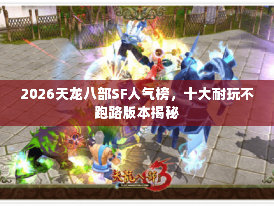 2026天龙八部SF人气榜,十大耐玩不跑路版本揭秘 2026天龙八部SF人气榜,十大耐玩不跑路版本揭秘