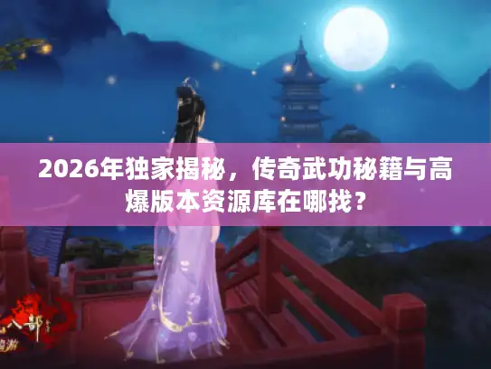 2026年独家揭秘，传奇武功秘籍与高爆版本资源库在哪找？