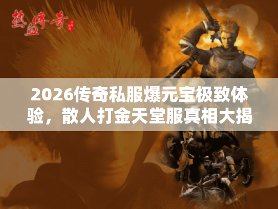 2026传奇私服爆元宝极致体验，散人打金天堂服真相大揭秘