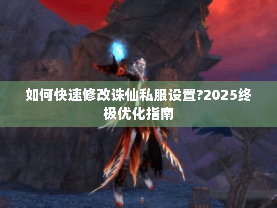 如何快速修改诛仙私服设置?2025终极优化指南
