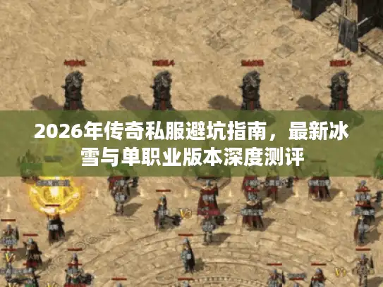 2026年传奇私服避坑指南,最新冰雪与单职业版本深度测评 2026年传奇私服避坑指南,最新冰雪与单职业版本深度测评