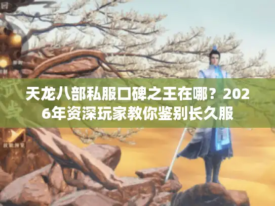 天龙八部私服口碑之王在哪?2026年资深玩家教你鉴别长久服 天龙八部私服口碑之王在哪?2026年资深玩家教你鉴别长久服