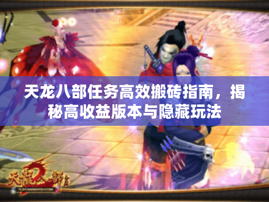 天龙八部任务高效搬砖指南,揭秘高收益版本与隐藏玩法 天龙八部任务高效搬砖指南,揭秘高收益版本与隐藏玩法