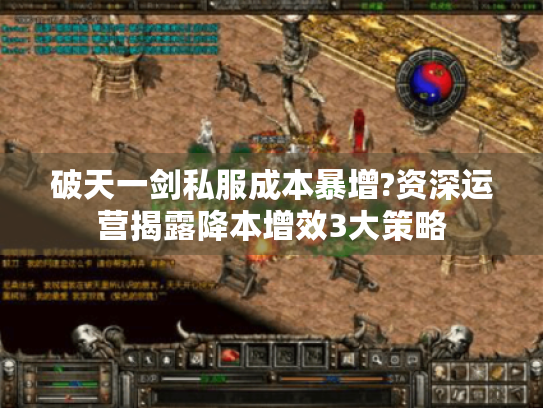 破天一剑私服成本暴增?资深运营揭露降本增效3大策略 破天一剑私服成本暴增?资深运营揭露降本增效3大策略