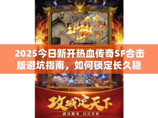2025今日新开热血传奇SF合击版避坑指南,如何锁定长久稳定服? 2025今日新开热血传奇SF合击版避坑指南,如何锁定长久稳定服?