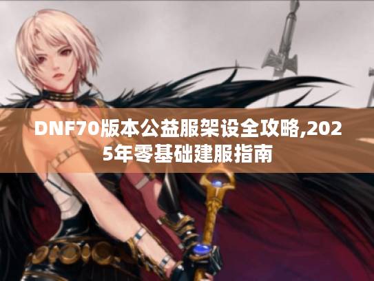 DNF70版本公益服架设全攻略,2025年零基础建服指南 DNF70版本公益服架设全攻略,2025年零基础建服指南