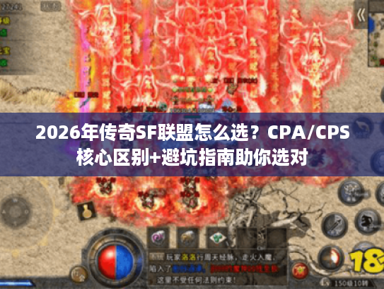 2026年传奇SF联盟怎么选？CPA/CPS核心区别+避坑指南助你选对