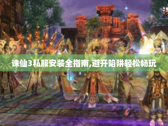 诛仙3私服安装全指南,避开陷阱轻松畅玩 诛仙3私服安装全指南,避开陷阱轻松畅玩