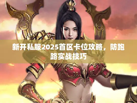新开私服2025首区卡位攻略，防跑路实战技巧