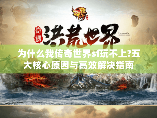 为什么我传奇世界sf玩不上?五大核心原因与高效解决指南 为什么我传奇世界sf玩不上?五大核心原因与高效解决指南