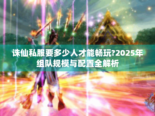 诛仙私服要多少人才能畅玩?2025年组队规模与配置全解析 诛仙私服要多少人才能畅玩?2025年组队规模与配置全解析