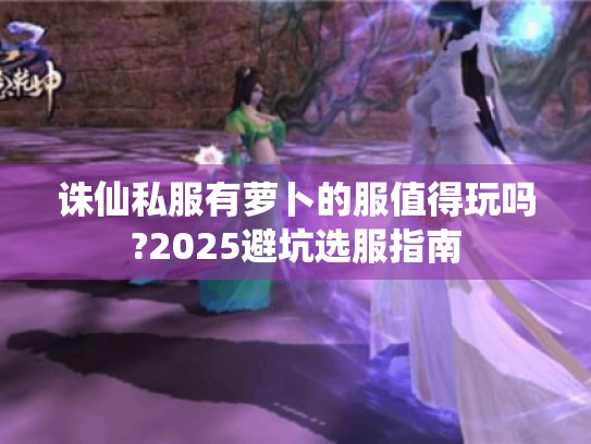 诛仙私服有萝卜的服值得玩吗?2025避坑选服指南