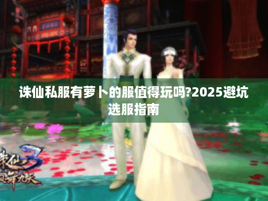 诛仙私服有萝卜的服值得玩吗?2025避坑选服指南