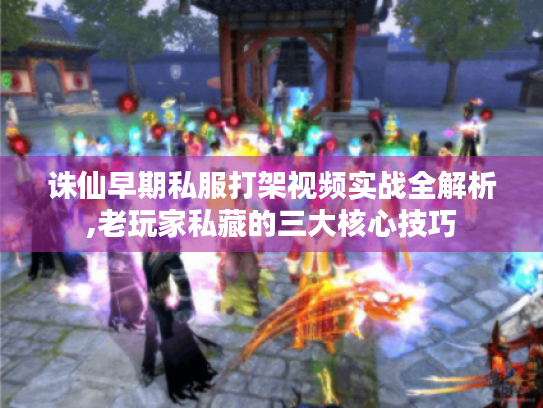 诛仙早期私服打架视频实战全解析,老玩家私藏的三大核心技巧 诛仙早期私服打架视频实战全解析,老玩家私藏的三大核心技巧