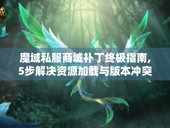 魔域私服商城补丁终极指南,5步解决资源加载与版本冲突 魔域私服商城补丁终极指南,5步解决资源加载与版本冲突