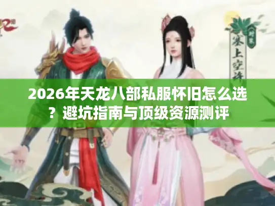 2026年天龙八部私服怀旧怎么选?避坑指南与顶级资源测评 2026年天龙八部私服怀旧怎么选?避坑指南与顶级资源测评