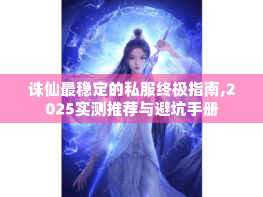 诛仙最稳定的私服终极指南,2025实测推荐与避坑手册 诛仙最稳定的私服终极指南,2025实测推荐与避坑手册