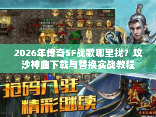 2026年传奇SF战歌哪里找？攻沙神曲下载与替换实战教程