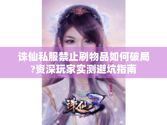 诛仙私服禁止刷物品如何破局?资深玩家实测避坑指南 诛仙私服禁止刷物品如何破局?资深玩家实测避坑指南