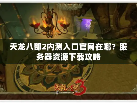 天龙八部2内测入口官网在哪?服务器资源下载攻略 天龙八部2内测入口官网在哪?服务器资源下载攻略