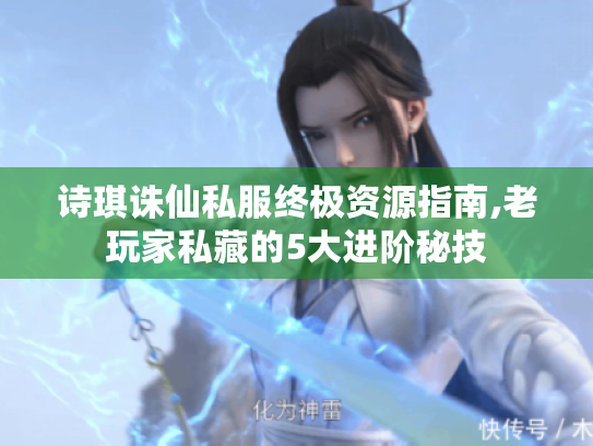 诗琪诛仙私服终极资源指南,老玩家私藏的5大进阶秘技
