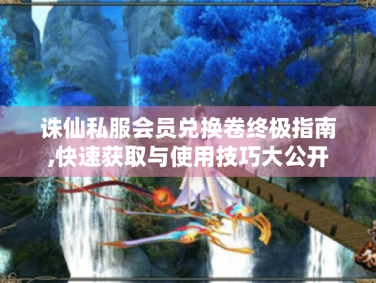 诛仙私服会员兑换卷终极指南,快速获取与使用技巧大公开 诛仙私服会员兑换卷终极指南,快速获取与使用技巧大公开