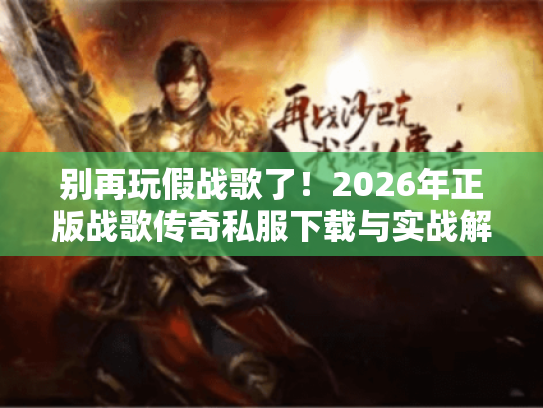 别再玩假战歌了!2026年正版战歌传奇私服下载与实战解析 别再玩假战歌了!2026年正版战歌传奇私服下载与实战解析