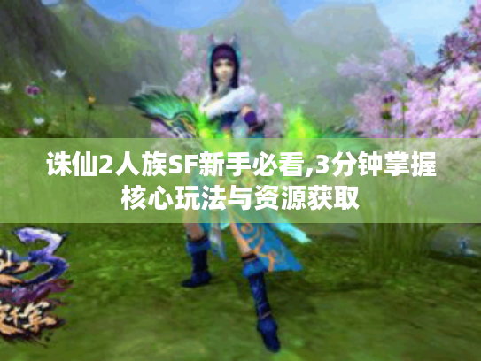 诛仙2人族SF新手必看,3分钟掌握核心玩法与资源获取 诛仙2人族SF新手必看,3分钟掌握核心玩法与资源获取