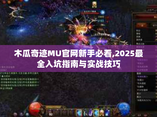 木瓜奇迹MU官网新手必看,2025最全入坑指南与实战技巧 木瓜奇迹MU官网新手必看,2025最全入坑指南与实战技巧