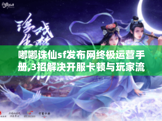 嘟嘟诛仙sf发布网终极运营手册,3招解决开服卡顿与玩家流失 嘟嘟诛仙sf发布网终极运营手册,3招解决开服卡顿与玩家流失