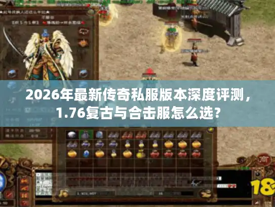 2026年最新传奇私服版本深度评测，1.76复古与合击服怎么选？