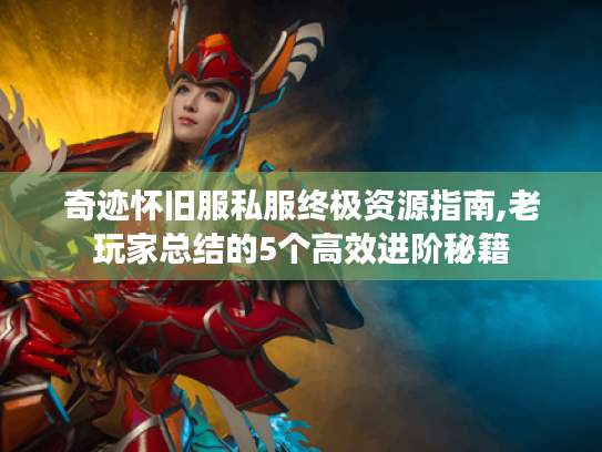 奇迹怀旧服私服终极资源指南,老玩家总结的5个高效进阶秘籍 奇迹怀旧服私服终极资源指南,老玩家总结的5个高效进阶秘籍
