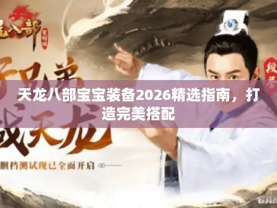天龙八部宝宝装备2026精选指南,打造完美搭配 天龙八部宝宝装备2026精选指南,打造完美搭配
