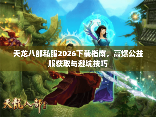 天龙八部私服2026下载指南，高爆公益服获取与避坑技巧