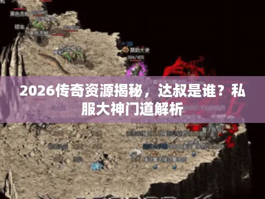 2026传奇资源揭秘，达叔是谁？私服大神门道解析