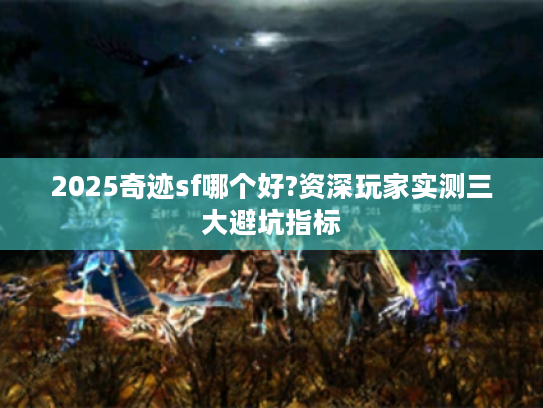 2025奇迹sf哪个好?资深玩家实测三大避坑指标 2025奇迹sf哪个好?资深玩家实测三大避坑指标