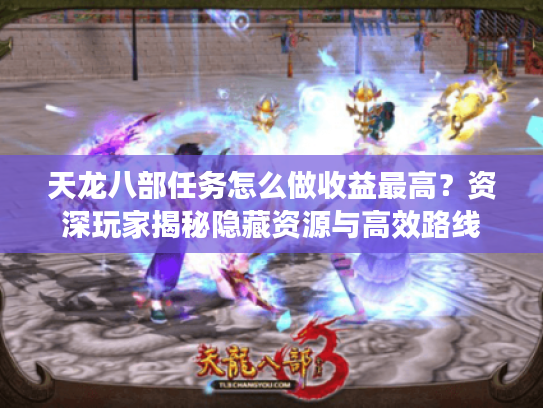 天龙八部任务怎么做收益最高？资深玩家揭秘隐藏资源与高效路线