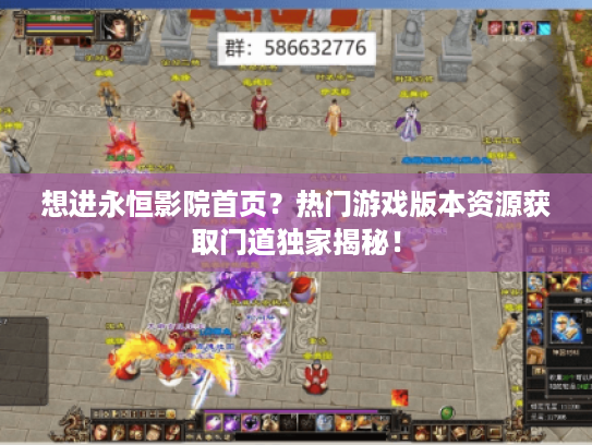 想进永恒影院首页？热门游戏版本资源获取门道独家揭秘！