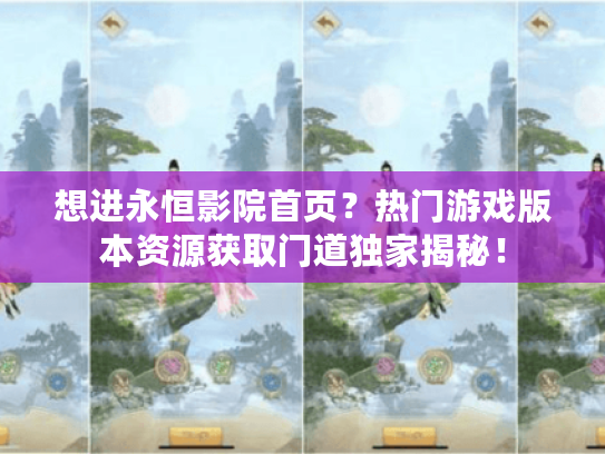 想进永恒影院首页？热门游戏版本资源获取门道独家揭秘！