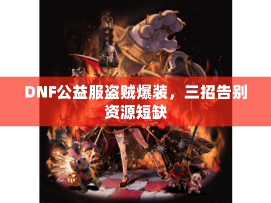 DNF公益服盗贼爆装,三招告别资源短缺 DNF公益服盗贼爆装,三招告别资源短缺