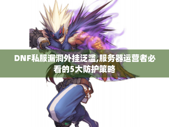DNF私服漏洞外挂泛滥,服务器运营者必看的5大防护策略 DNF私服漏洞外挂泛滥,服务器运营者必看的5大防护策略