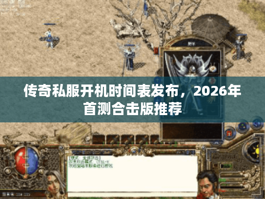 传奇私服开机时间表发布，2026年首测合击版推荐