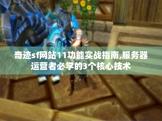 奇迹sf网站11功能实战指南,服务器运营者必学的3个核心技术 奇迹sf网站11功能实战指南,服务器运营者必学的3个核心技术