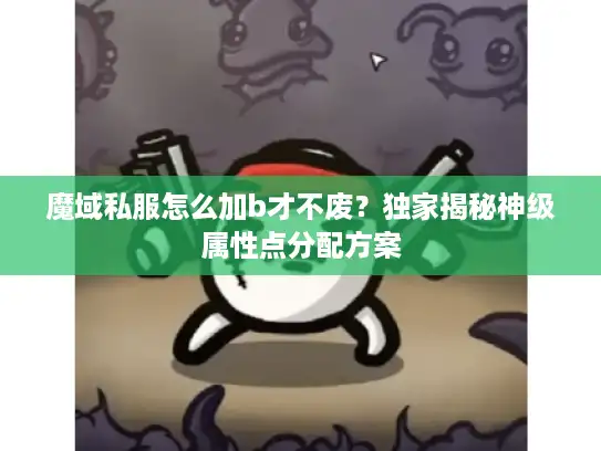 魔域私服怎么加b才不废？独家揭秘神级属性点分配方案