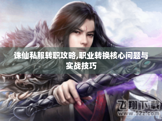 诛仙私服转职攻略,职业转换核心问题与实战技巧