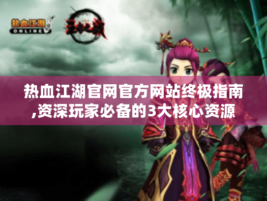 热血江湖官网官方网站终极指南,资深玩家必备的3大核心资源 热血江湖官网官方网站终极指南,资深玩家必备的3大核心资源